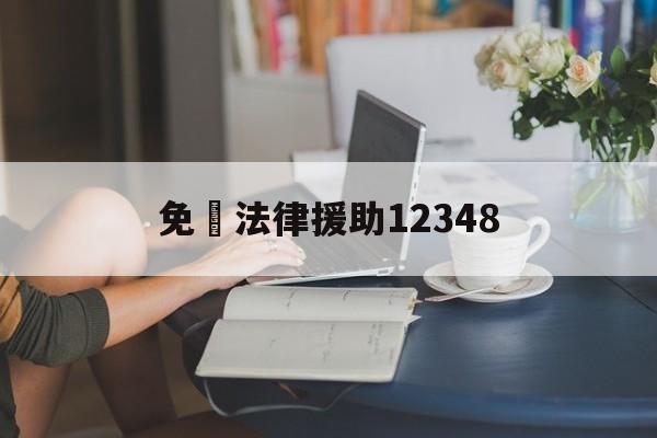 免費法律援助12348(免费法律援助12348真的免费吗)